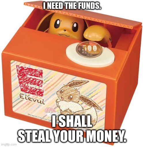 Eevee shall steal your money. | I NEED THE FUNDS. I SHALL STEAL YOUR MONEY. | made w/ Imgflip meme maker