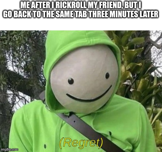 Never Gonna Give You Up... | ME AFTER I RICKROLL MY FRIEND, BUT I GO BACK TO THE SAME TAB THREE MINUTES LATER | image tagged in dream regret | made w/ Imgflip meme maker