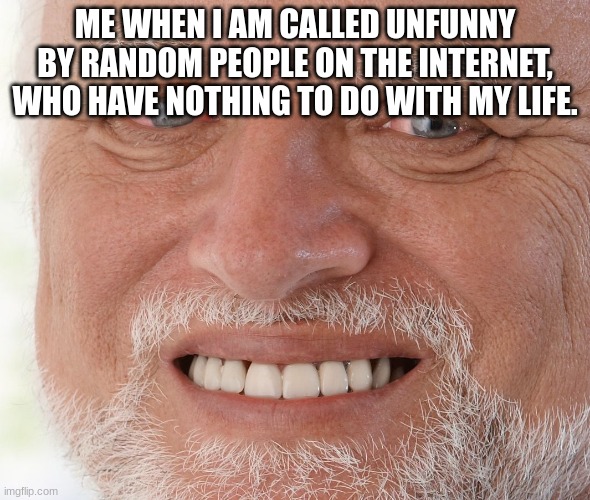 Hide the Pain Harold | ME WHEN I AM CALLED UNFUNNY BY RANDOM PEOPLE ON THE INTERNET, WHO HAVE NOTHING TO DO WITH MY LIFE. | image tagged in hide the pain harold | made w/ Imgflip meme maker
