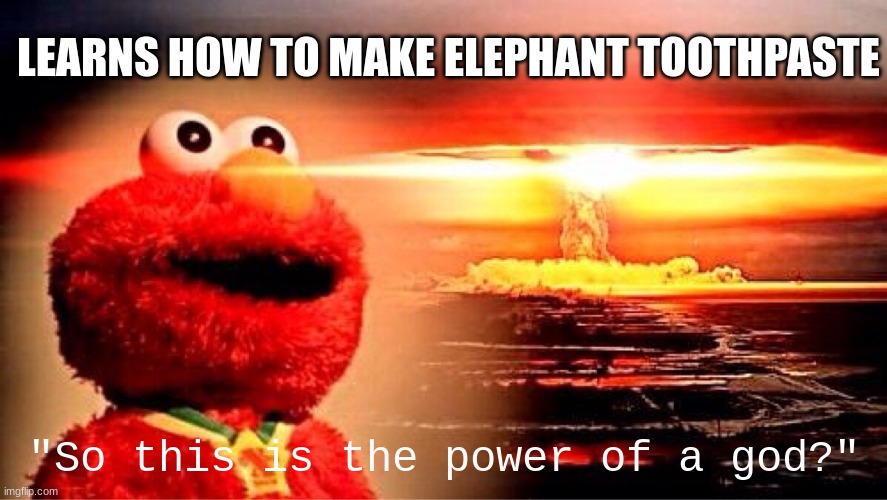 elmo nuclear explosion | LEARNS HOW TO MAKE ELEPHANT TOOTHPASTE; "So this is the power of a god?" | image tagged in elmo nuclear explosion | made w/ Imgflip meme maker