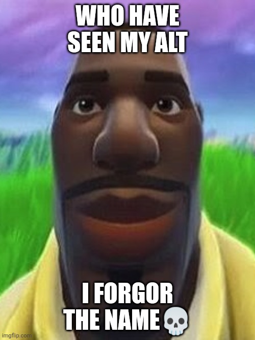 Fortnite head | WHO HAVE SEEN MY ALT; I FORGOR THE NAME💀 | image tagged in fortnite head | made w/ Imgflip meme maker