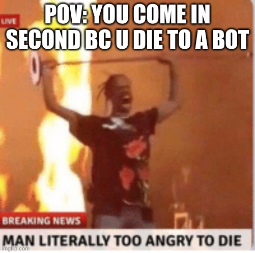 man literally too angery to die | POV: YOU COME IN SECOND BC U DIE TO A BOT | image tagged in man literally too angery to die | made w/ Imgflip meme maker