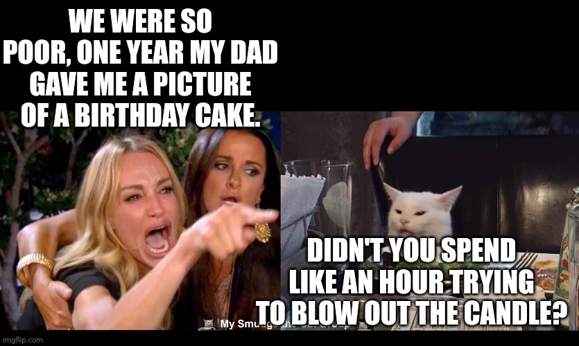 WE WERE SO POOR, ONE YEAR MY DAD GAVE ME A PICTURE OF A BIRTHDAY CAKE. DIDN'T YOU SPEND LIKE AN HOUR TRYING TO BLOW OUT THE CANDLE? | image tagged in smudge the cat | made w/ Imgflip meme maker