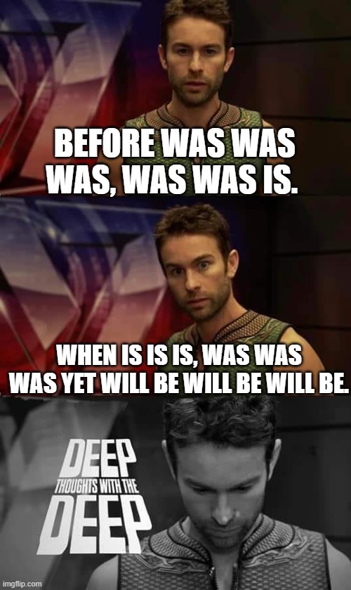 think long and hard about this | BEFORE WAS WAS WAS, WAS WAS IS. WHEN IS IS IS, WAS WAS WAS YET WILL BE WILL BE WILL BE. | image tagged in deep thoughts with the deep,memes,how,funny,engrish | made w/ Imgflip meme maker