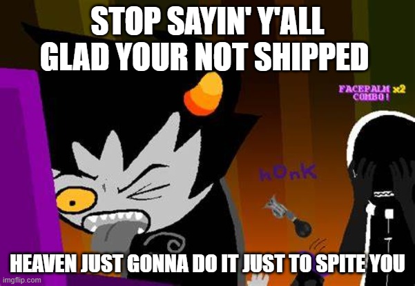 Disgusted Karkat | STOP SAYIN' Y'ALL GLAD YOUR NOT SHIPPED; HEAVEN JUST GONNA DO IT JUST TO SPITE YOU | image tagged in disgusted karkat | made w/ Imgflip meme maker