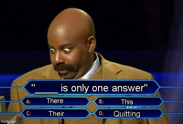 Only one answer | "____ is only one answer"; There; This; Quitting; Their | image tagged in who wants to be a millionaire,scared,game show,answer,funny memes,saturday night live | made w/ Imgflip meme maker