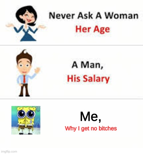 Yes :( | Me, Why I get no bitches | image tagged in never ask a woman her age | made w/ Imgflip meme maker