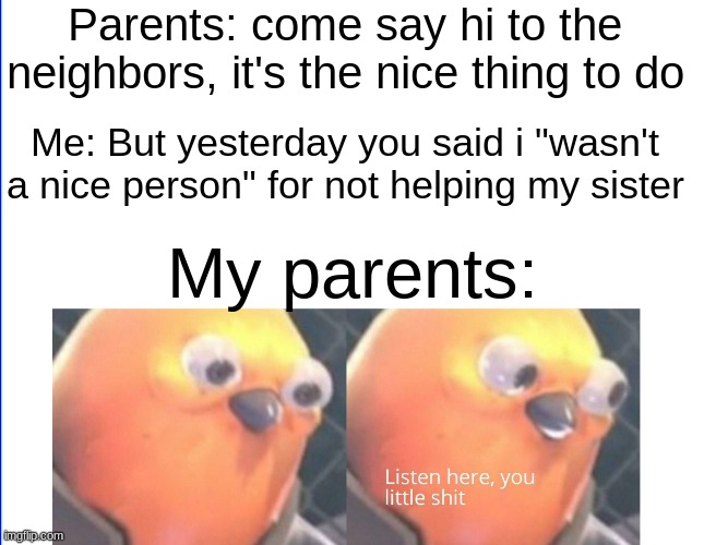 They make no sense on GOD | Parents: come say hi to the neighbors, it's the nice thing to do; Me: But yesterday you said i "wasn't a nice person" for not helping my sister; My parents: | image tagged in listen here you little shit,memes | made w/ Imgflip meme maker