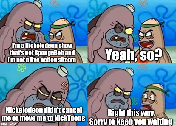The NickToons curse | Yeah, so? I'm a Nickelodeon show that's not SpongeBob and I'm not a live action sitcom; Nickelodeon didn't cancel me or move me to NickToons; Right this way. Sorry to keep you waiting | image tagged in welcome to the salty spitoon,spongebob,nickelodeon | made w/ Imgflip meme maker