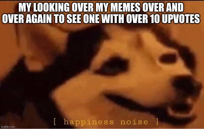 OMG I HAVE OVER 69 UPVOTES ON MY EXIT RAMP ONE AAAAAA IM SO HAPPYSIMFEIMICVMOAME | MY LOOKING OVER MY MEMES OVER AND OVER AGAIN TO SEE ONE WITH OVER 10 UPVOTES | image tagged in happines noise | made w/ Imgflip meme maker