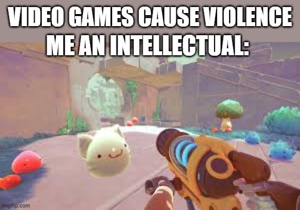 True though | VIDEO GAMES CAUSE VIOLENCE; ME AN INTELLECTUAL: | image tagged in slime rancher | made w/ Imgflip meme maker
