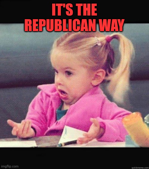 I dont know girl | IT'S THE REPUBLICAN WAY | image tagged in i dont know girl | made w/ Imgflip meme maker