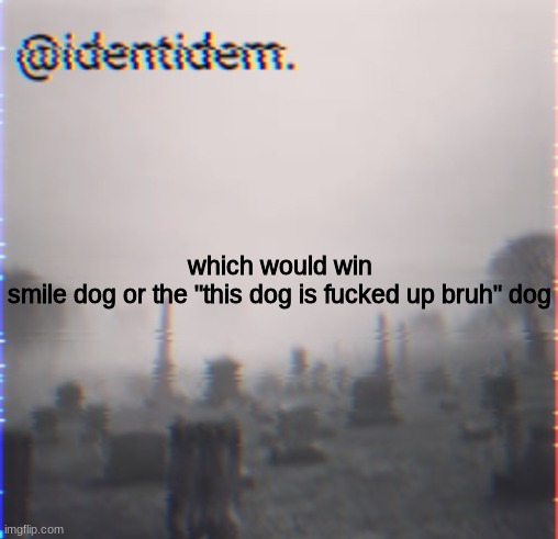 jb | which would win
smile dog or the "this dog is fucked up bruh" dog | made w/ Imgflip meme maker