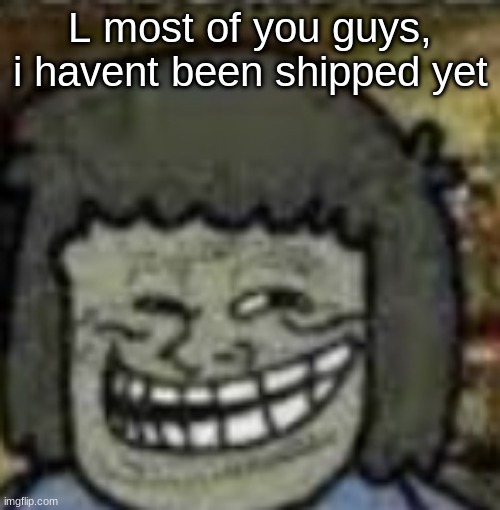 you know who else? | L most of you guys, i havent been shipped yet | image tagged in you know who else | made w/ Imgflip meme maker