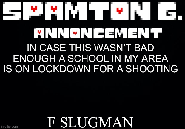 Spamton announcement temp | F SLUGMAN; IN CASE THIS WASN’T BAD ENOUGH A SCHOOL IN MY AREA IS ON LOCKDOWN FOR A SHOOTING | image tagged in spamton announcement temp | made w/ Imgflip meme maker