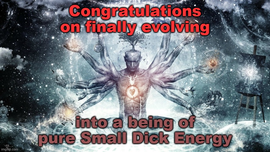 Ascendant human | Congratulations on finally evolving; into a being of pure Small Dick Energy | image tagged in ascendant human | made w/ Imgflip meme maker