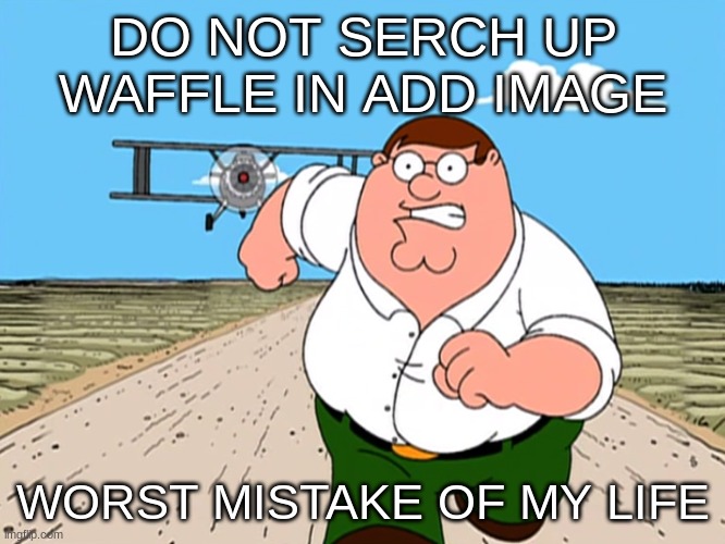 Peter Griffin running away | DO NOT SERCH UP WAFFLE IN ADD IMAGE; WORST MISTAKE OF MY LIFE | image tagged in peter griffin running away | made w/ Imgflip meme maker