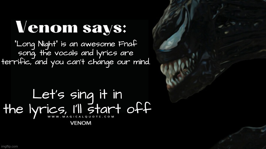 My favorite parts are Vannys verse and Burntraps verse | "Long Night" is an awesome Fnaf song, the vocals and lyrics are terrific, and you can't change our mind. Let's sing it in the lyrics, I'll start off | image tagged in venom says,fnaf,fnaf security breach | made w/ Imgflip meme maker