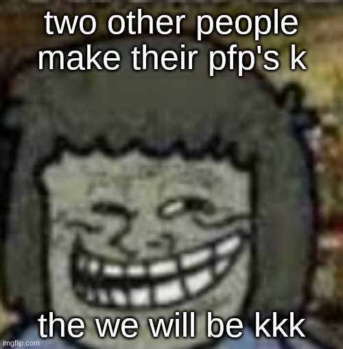 you know who else? | two other people make their pfp's k; the we will be kkk | image tagged in you know who else | made w/ Imgflip meme maker
