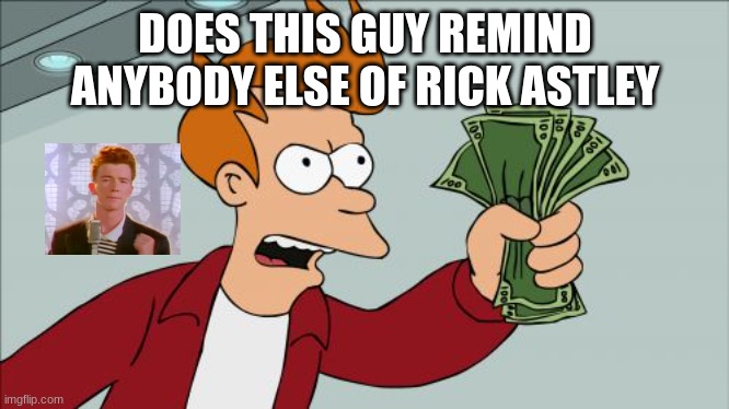 I don't even know anymore | DOES THIS GUY REMIND ANYBODY ELSE OF RICK ASTLEY | image tagged in memes,shut up and take my money fry | made w/ Imgflip meme maker