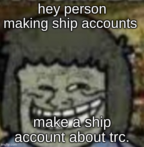 you know who else? | hey person making ship accounts; make a ship account about trc. | image tagged in you know who else | made w/ Imgflip meme maker