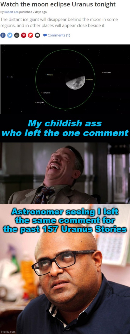 Uranus jokes never get old | My childish ass who left the one comment; Astronomer seeing I left
the same comment for the past 157 Uranus Stories | image tagged in jameson laugh,gen x eye roll | made w/ Imgflip meme maker