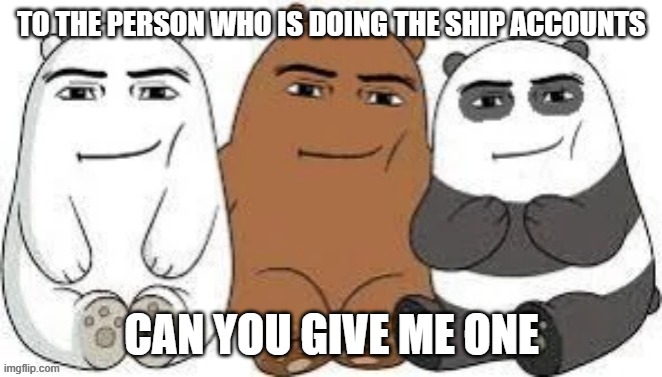 give me one of the accounts | TO THE PERSON WHO IS DOING THE SHIP ACCOUNTS; CAN YOU GIVE ME ONE | made w/ Imgflip meme maker