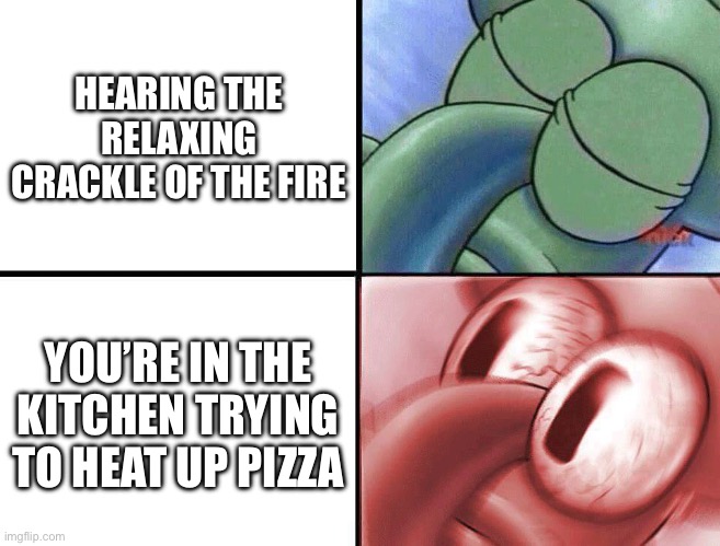 sleeping Squidward | HEARING THE RELAXING CRACKLE OF THE FIRE; YOU’RE IN THE KITCHEN TRYING TO HEAT UP PIZZA | image tagged in funny memes,relatable | made w/ Imgflip meme maker