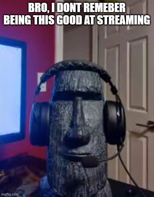 Moai gaming | BRO, I DONT REMEBER BEING THIS GOOD AT STREAMING | image tagged in moai gaming | made w/ Imgflip meme maker