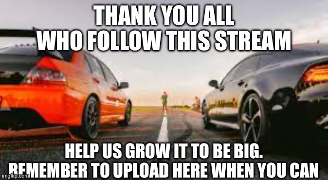Post here t make it interesting and help it grow | THANK YOU ALL WHO FOLLOW THIS STREAM; HELP US GROW IT TO BE BIG. REMEMBER TO UPLOAD HERE WHEN YOU CAN | image tagged in street racing | made w/ Imgflip meme maker