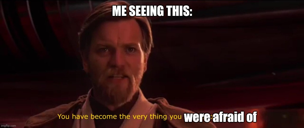 You have become the very thing you swore to destroy | ME SEEING THIS: were afraid of | image tagged in you have become the very thing you swore to destroy | made w/ Imgflip meme maker