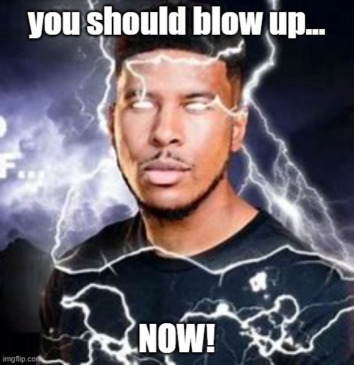 you should blow up... NOW! | made w/ Imgflip meme maker