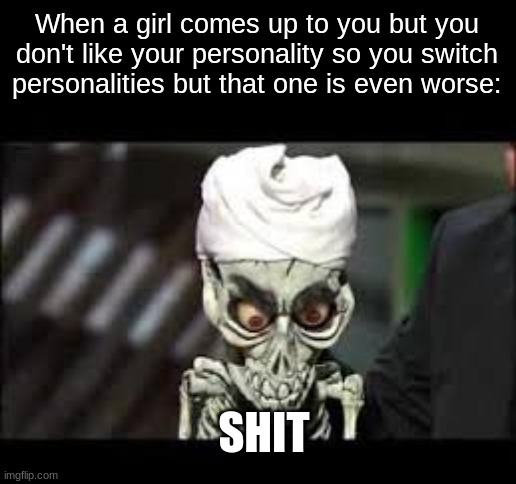 When a girl comes up to you but you don't like your personality so you switch personalities but that one is even worse:; SHIT | made w/ Imgflip meme maker