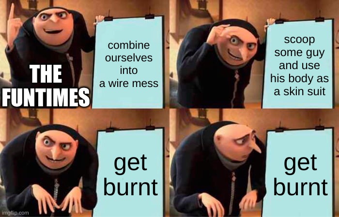 Gru's Plan Meme | combine ourselves into a wire mess; scoop some guy and use his body as a skin suit; THE FUNTIMES; get burnt; get burnt | image tagged in memes,gru's plan | made w/ Imgflip meme maker