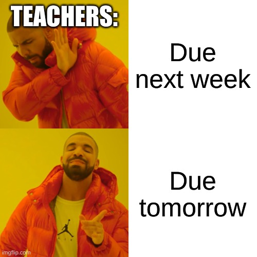 Drake Hotline Bling Meme | TEACHERS:; Due next week; Due tomorrow | image tagged in memes,drake hotline bling | made w/ Imgflip meme maker