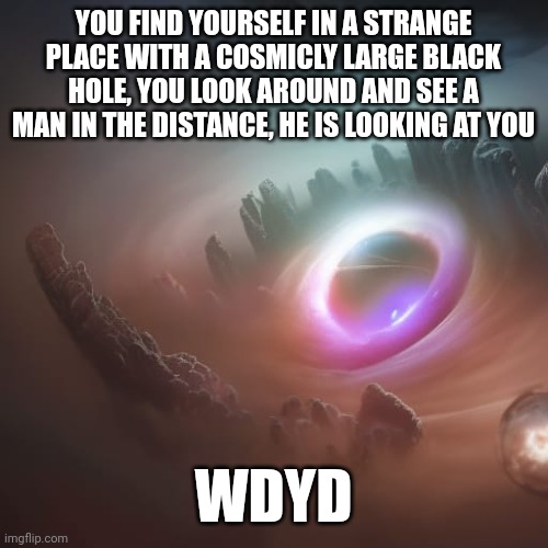 ART IS MINE, god do i need to say it everytime? | YOU FIND YOURSELF IN A STRANGE PLACE WITH A COSMICLY LARGE BLACK HOLE, YOU LOOK AROUND AND SEE A MAN IN THE DISTANCE, HE IS LOOKING AT YOU; WDYD | made w/ Imgflip meme maker