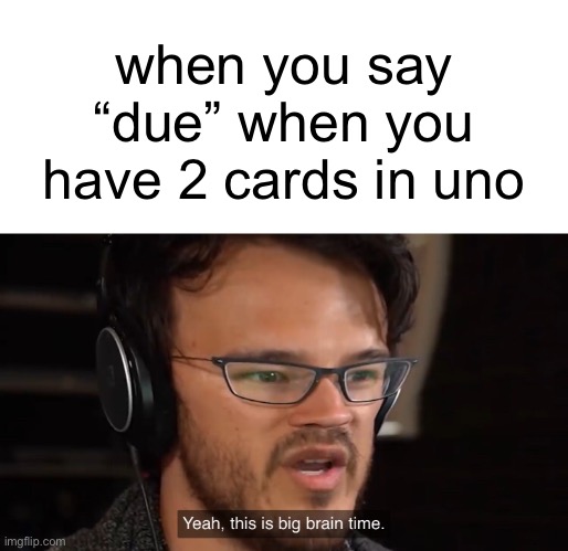 Yeah, this is big brain time | when you say “due” when you have 2 cards in uno | image tagged in yeah this is big brain time | made w/ Imgflip meme maker