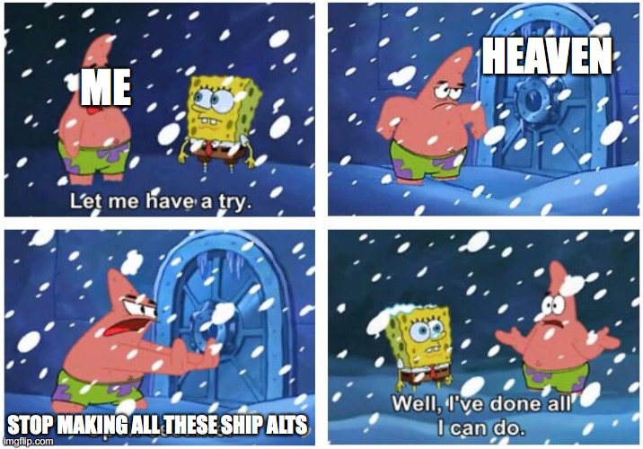 Open Sesame Patrick | HEAVEN; ME; STOP MAKING ALL THESE SHIP ALTS | image tagged in open sesame patrick | made w/ Imgflip meme maker
