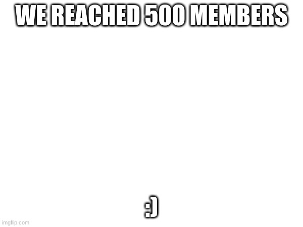 in case yall didn't see, we did do that :D |  WE REACHED 500 MEMBERS; :) | made w/ Imgflip meme maker