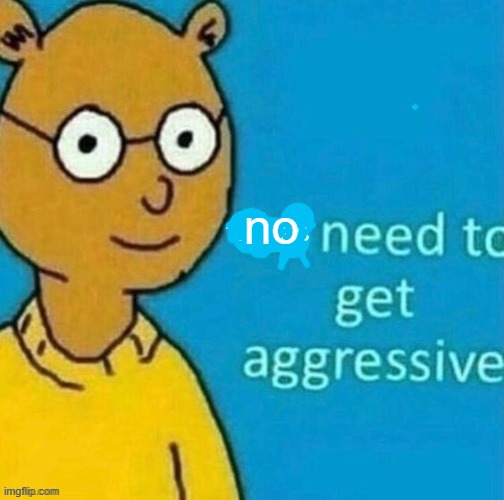 there's need to get aggressive | no | image tagged in there's need to get aggressive | made w/ Imgflip meme maker