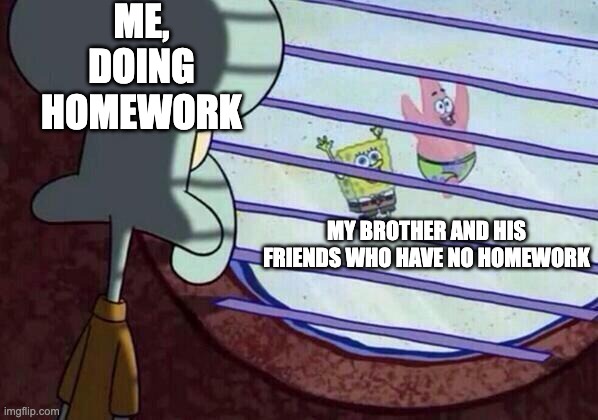 my life | ME, DOING HOMEWORK; MY BROTHER AND HIS FRIENDS WHO HAVE NO HOMEWORK | image tagged in squidward window | made w/ Imgflip meme maker