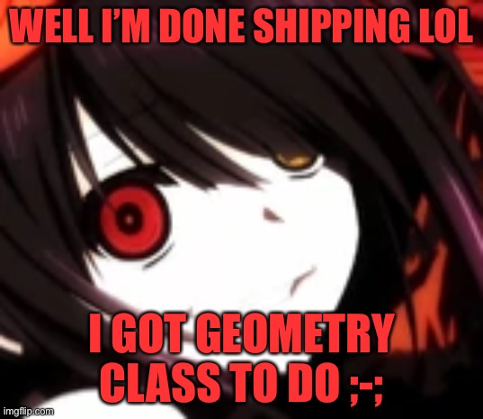 Cya | WELL I’M DONE SHIPPING LOL; I GOT GEOMETRY CLASS TO DO ;-; | image tagged in kurumi stare | made w/ Imgflip meme maker