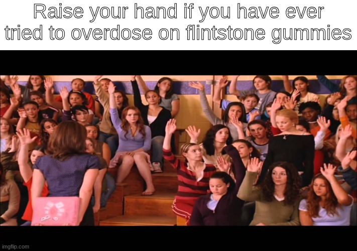 ik for sure that seven year old me did this a TON |  Raise your hand if you have ever tried to overdose on flintstone gummies | image tagged in raise hand mean girls | made w/ Imgflip meme maker