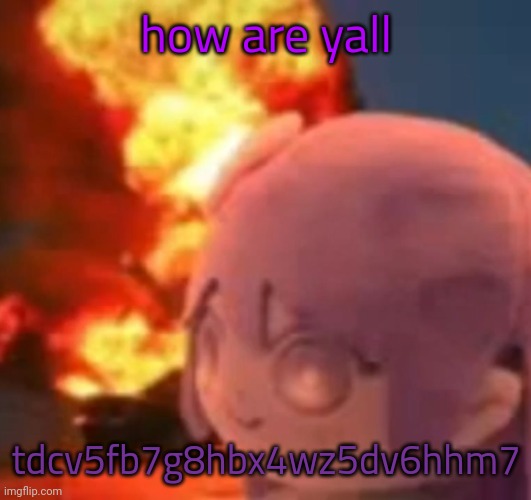 4sxs3a2zd4vfvtfb5fb6gn7hm7hmh77jm5fb | how are yall; tdcv5fb7g8hbx4wz5dv6hhm7 | image tagged in msmg | made w/ Imgflip meme maker