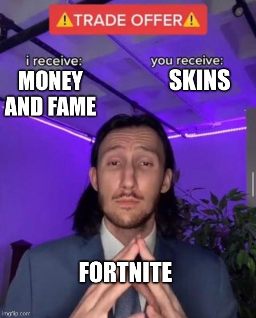 i receive you receive | SKINS; MONEY AND FAME; FORTNITE | image tagged in i receive you receive | made w/ Imgflip meme maker