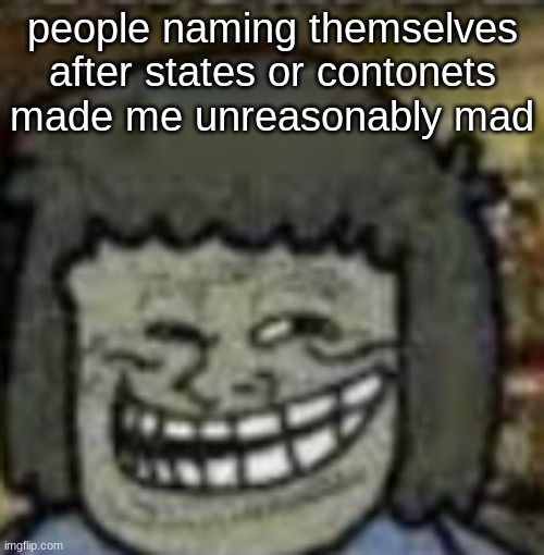 you know who else? | people naming themselves after states or contonets made me unreasonably mad | image tagged in you know who else | made w/ Imgflip meme maker