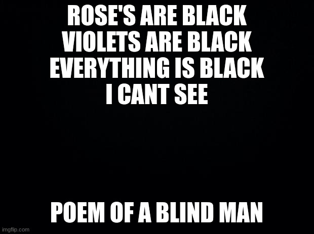 Poem of A Blind Man | ROSE'S ARE BLACK
VIOLETS ARE BLACK
EVERYTHING IS BLACK
I CANT SEE; POEM OF A BLIND MAN | image tagged in black background | made w/ Imgflip meme maker