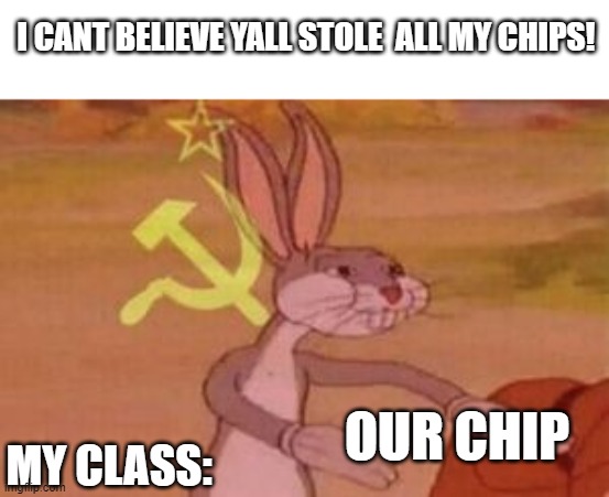 goofy ahh classroom | I CANT BELIEVE YALL STOLE  ALL MY CHIPS! OUR CHIP; MY CLASS: | image tagged in our | made w/ Imgflip meme maker