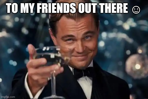 Leonardo Dicaprio Cheers | TO MY FRIENDS OUT THERE ☺️ | image tagged in memes,leonardo dicaprio cheers | made w/ Imgflip meme maker