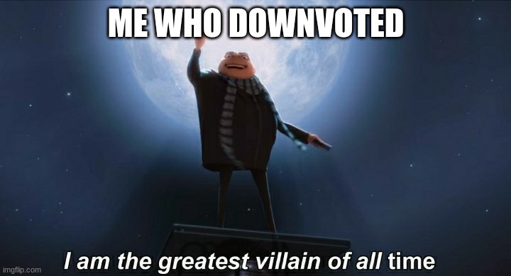 i am the greatest villain of all time | ME WHO DOWNVOTED | image tagged in i am the greatest villain of all time | made w/ Imgflip meme maker